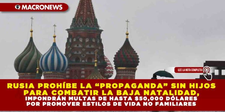 RUSIA PROHÍBE LA “PROPAGANDA” SIN HIJOS PARA COMBATIR LA BAJA NATALIDAD, IMPONDRÁN MULTAS DE HASTA $50,000 DÓLARES POR PROMOVER ESTILOS DE VIDA NO FAMILIARES