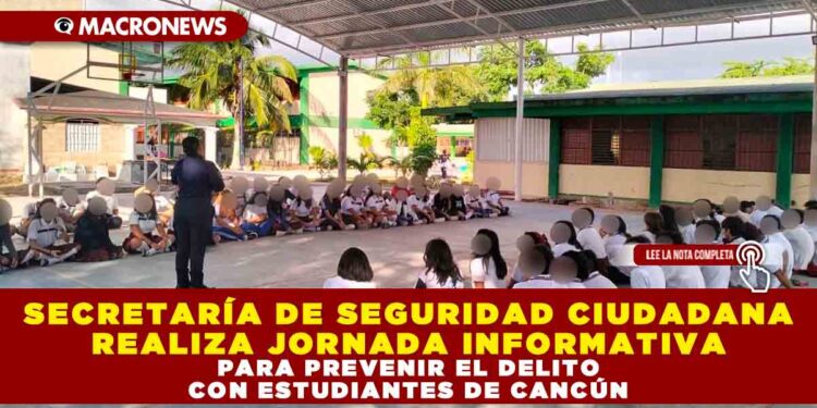 SECRETARÍA DE SEGURIDAD CIUDADANA REALIZA JORNADA INFORMATIVA PARA PREVENIR EL DELITO CON ESTUDIANTES DE CANCÚN