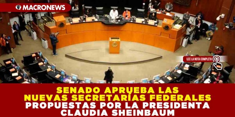 SENADO APRUEBA LAS NUEVAS SECRETARÍAS FEDERALES PROPUESTAS POR LA PRESIDENTA CLAUDIA SHEINBAUM