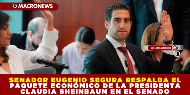 SENADOR EUGENIO SEGURA RESPALDA EL PAQUETE ECONÓMICO DE CLAUDIA SHEINBAUM EN EL SENADO