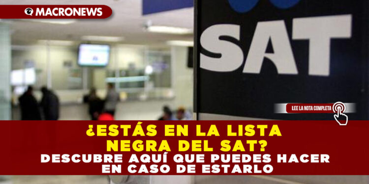 ¿ESTÁS EN LA LISTA NEGRA DEL SAT? DESCUBRE AQUÍ QUE PUEDES HACER EN CASO DE ESTARLO