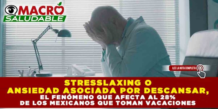 STRESSLAXING O ANSIEDAD ASOCIADA POR DESCANSAR, EL FENÓMENO QUE AFECTA AL 28% DE LOS MEXICANOS QUE TOMAN VACACIONES
