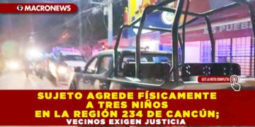 SUJETO AGREDE FÍSICAMENTE A TRES NIÑOS EN LA REGIÓN 234 DE CANCÚN; VECINOS EXIGEN JUSTICIA