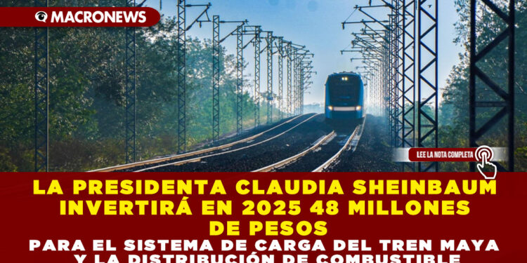LA PRESIDENTA CLAUDIA SHEINBAUM INVERTIRÁ EN 2025 48 MILLONES DE PESOS PARA EL SISTEMA DE CARGA DEL TREN MAYA Y LA DISTRIBUCIÓN DE COMBUSTIBLE