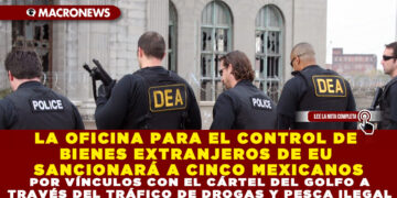 LA OFICINA PARA EL CONTROL DE BIENES EXTRANJEROS DE EU SANCIONARÁ A CINCO MEXICANOS POR VÍNCULOS CON EL CÁRTEL DEL GOLFO A TRAVÉS DEL TRÁFICO DE DROGAS Y PESCA ILEGAL