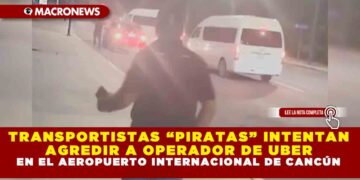TRANSPORTISTAS “PIRATAS” INTENTAN AGREDIR A OPERADOR DE UBER EN EL AEROPUERTO INTERNACIONAL DE CANCÚN