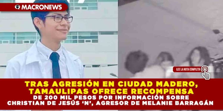 TRAS AGRESIÓN EN CIUDAD MADERO, TAMAULIPAS OFRECE RECOMPENSA DE 200 MIL PESOS POR INFORMACIÓN SOBRE CHRISTIAN DE JESÚS ‘N’, AGRESOR DE MELANIE BARRAGÁN