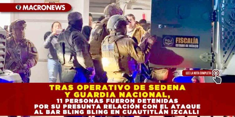 TRAS OPERATIVO DE SEDENA Y GUARDIA NACIONAL, 11 PERSONAS FUERON DETENIDAS POR SU PRESUNTA RELACIÓN CON EL ATAQUE AL BAR BLING BLING EN CUAUTITLÁN IZCALLI