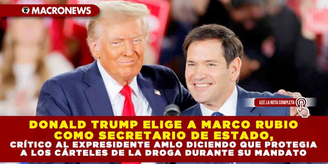 DONALD TRUMP ELIGE A MARCO RUBIO COMO SECRETARIO DE ESTADO, CRÍTICO AL EXPRESIDENTE AMLO DICIENDO QUE PROTEGIA A LOS CÁRTELES DE LA DROGA DURANTE SU MANDATO