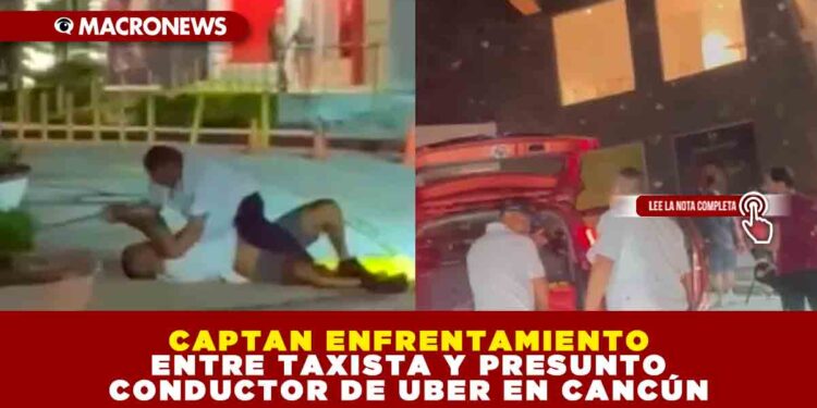 CAPTAN ENFRENTAMIENTO ENTRE TAXISTA Y PRESUNTO CONDUCTOR DE UBER EN CANCÚN