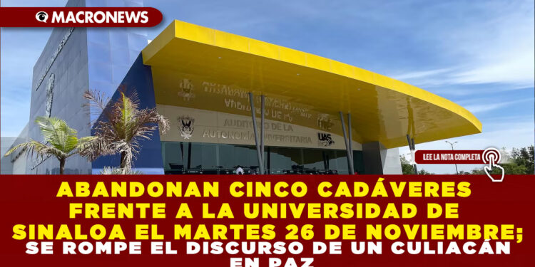 ABANDONARN CINCO CADÁVERES FRENTE A LA UNIVERSIDAD DE SINALOA EL MARTES 26 DE NOVIEMBRE; SE ROMPE EL DISCURSO DE UN CULIACÁN EN PAZ