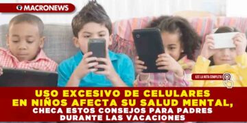 USO EXCESIVO DE CELULARES EN NIÑOS AFECTA SU SALUD MENTAL, CHECA ESTOS CONSEJOS PARA PADRES DURANTE LAS VACACIONES