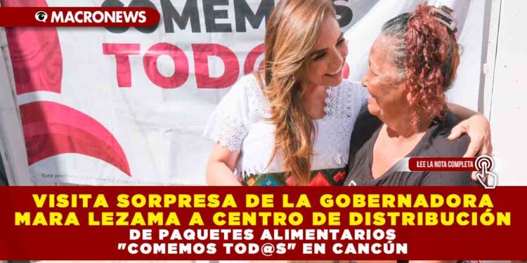 VISITA SORPRESA DE LA GOBERNADORA MARA LEZAMA A CENTRO DE DISTRIBUCIÓN DE PAQUETES ALIMENTARIOS «COMEMOS TOD@S» EN CANCÚN