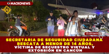SECRETARIA DE SEGURIDAD CIUDADANA RESCATA A MENOR DE 14 AÑOS, VÍCTIMA DE SECUESTRO VIRTUAL Y EXTORSIÓN EN CANCÚN