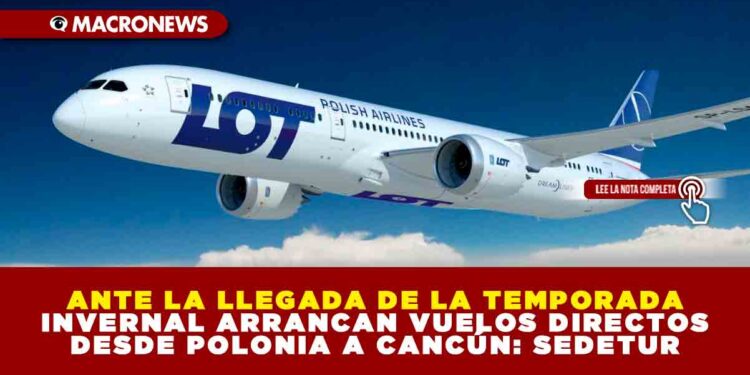 ANTE LA LLEGADA DE LA TEMPORADA INVERNAL ARRANCAN VUELOS DIRECTOS DESDE POLONIA A CANCÚN: SEDETUR