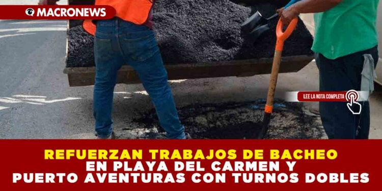 REFUERZAN TRABAJOS DE BACHEO EN PLAYA DEL CARMEN Y PUERTO AVENTURAS CON TURNOS DOBLES