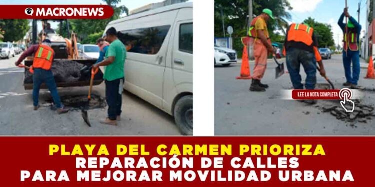 PLAYA DEL CARMEN PRIORIZA REPARACIÓN DE CALLES PARA MEJORAR MOVILIDAD URBANA
