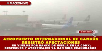 AEROPUERTO INTERNACIONAL DE CANCÚN REGISTRÓ AFECTACIONES EN VUELOS POR BANCO DE NIEBLA EN LA CDMX; DESPEGUES Y ATERRIZAJES YA HAN SIDO REANUDADOS