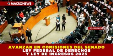 AVANZAN EN COMISIONES DEL SENADO LEY FEDERAL DE DERECHOS Y LEY DE INGRESOS 2025