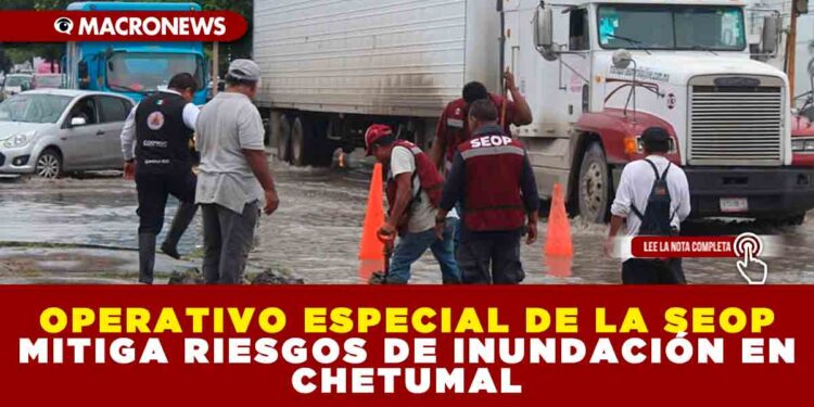 OPERATIVO ESPECIAL DE LA SEOP MITIGA RIESGOS DE INUNDACIÓN EN CHETUMAL