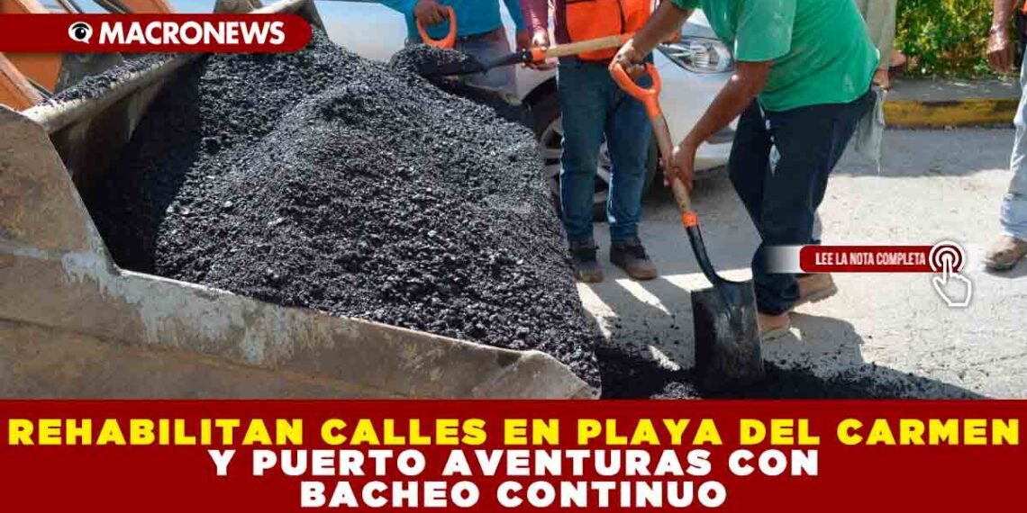 REHABILITAN CALLES EN PLAYA DEL CARMEN Y PUERTO AVENTURAS CON BACHEO CONTINUO