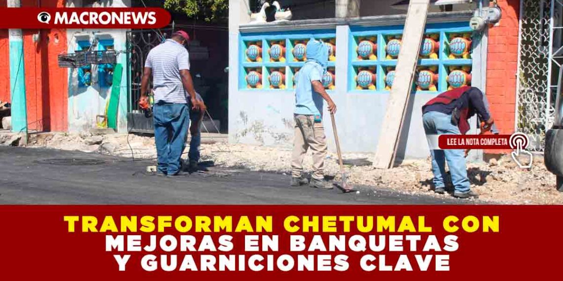TRANSFORMAN CHETUMAL CON MEJORAS EN BANQUETAS Y GUARNICIONES CLAVE