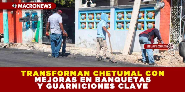 TRANSFORMAN CHETUMAL CON MEJORAS EN BANQUETAS Y GUARNICIONES CLAVE