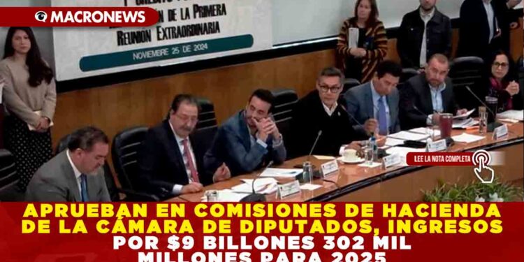 APRUEBAN EN COMISIONES DE HACIENDA DE LA CÁMARA DE DIPUTADOS, INGRESOS POR $9 BILLONES 302 MIL MILLONES PARA 2025