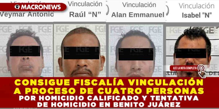 CONSIGUE FISCALÍA VINCULACIÓN A PROCESO DE CUATRO PERSONAS POR HOMICIDIO CALIFICADO Y TENTATIVA DE HOMICIDIO EN BENITO JUÁREZ