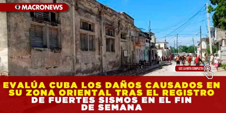 EVALÚA CUBA LOS DAÑOS CAUSADOS EN SU ZONA ORIENTAL TRAS EL REGISTRO DE FUERTES SISMOS EN EL FIN DE SEMANA