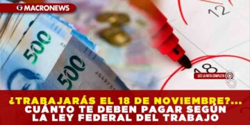 ¿TRABAJARÁS EL 18 DE NOVIEMBRE?… CUÁNTO TE DEBEN PAGAR SEGÚN LA LEY FEDERAL DEL TRABAJO