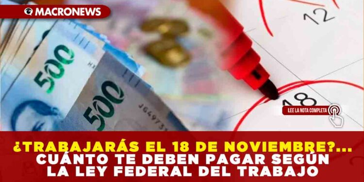 ¿TRABAJARÁS EL 18 DE NOVIEMBRE?… CUÁNTO TE DEBEN PAGAR SEGÚN LA LEY FEDERAL DEL TRABAJO