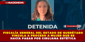 FISCALÍA GENERAL DEL ESTADO DE QUERÉTARO VINCULA A PROCESO DE UNA MUJER QUE SE HACÍA PASAR POR CIRUJANA ESTÉTICA