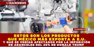ESTOS SON LOS PRODUCTOS QUE MÉXICO MÁS EXPORTA A E.U., Y QUE SE VERÍAN AFECTADOS POR LA IMPOSICIÓN DE ARANCELES DEL 25% DE DONALD TRUMP