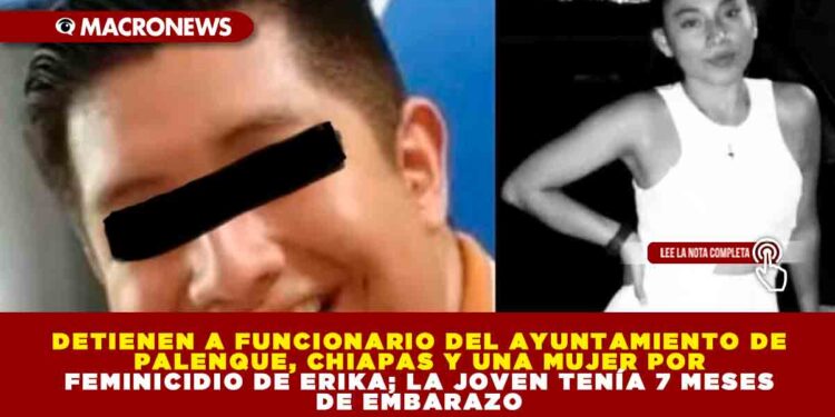 DETIENEN A FUNCIONARIO DEL AYUNTAMIENTO DE PALENQUE, CHIAPAS Y UNA MUJER POR FEMINICIDIO DE ERIKA; LA JOVEN TENÍA 7 MESES DE EMBARAZO
