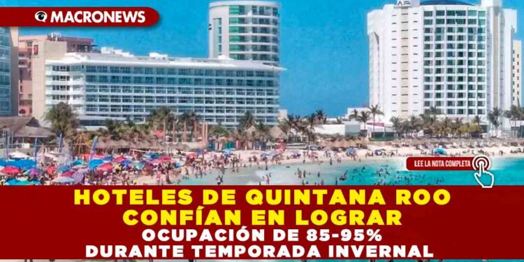 HOTELES DE QUINTANA ROO CONFÍAN EN LOGRAR OCUPACIÓN DE 85-95% DURANTE TEMPORADA INVERNAL