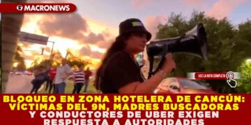 BLOQUEO EN ZONA HOTELERA DE CANCÚN: VÍCTIMAS DEL 9N, MADRES BUSCADORAS Y CONDUCTORES DE UBER EXIGEN RESPUESTA A AUTORIDADES