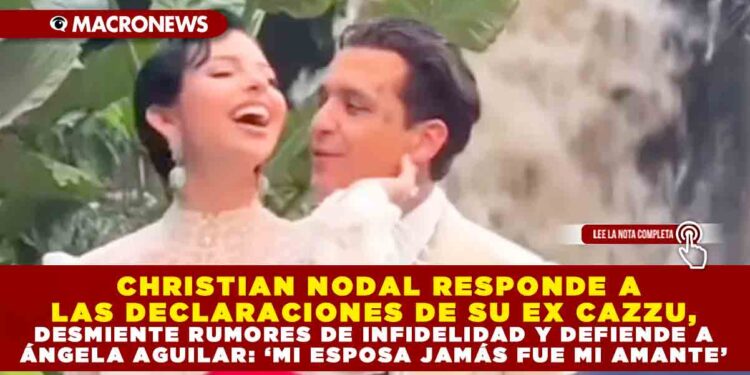 CHRISTIAN NODAL RESPONDE A LAS DECLARACIONES DE SU EX CAZZU, DESMIENTE RUMORES DE INFIDELIDAD Y DEFIENDE A ÁNGELA AGUILAR: ‘MI ESPOSA JAMÁS FUE MI AMANTE’