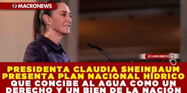 PRESIDENTA CLAUDIA SHEINBAUM PRESENTA PLAN NACIONAL HÍDRICO QUE CONCIBE AL AGUA COMO UN DERECHO Y UN BIEN DE LA NACIÓN