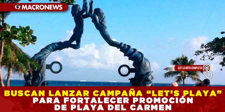 BUSCAN LANZAR CAMPAÑA “LET’S PLAYA” PARA FORTALECER PROMOCIÓN DE PLAYA DEL CARMEN