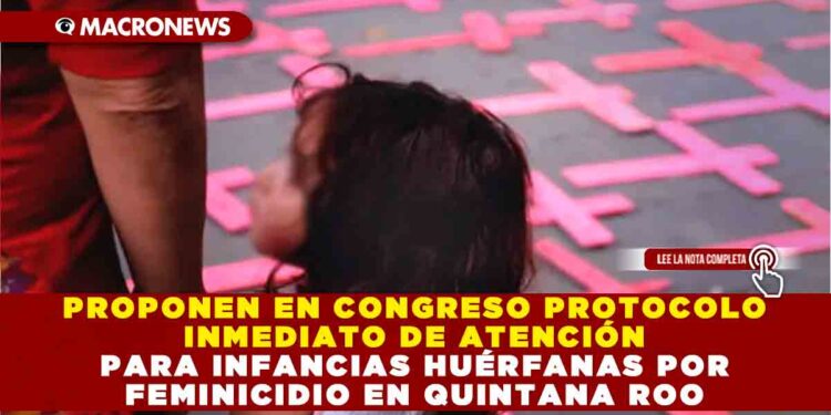 PROPONEN EN CONGRESO PROTOCOLO INMEDIATO DE ATENCIÓN PARA INFANCIAS HUÉRFANAS POR FEMINICIDIO EN QUINTANA ROO
