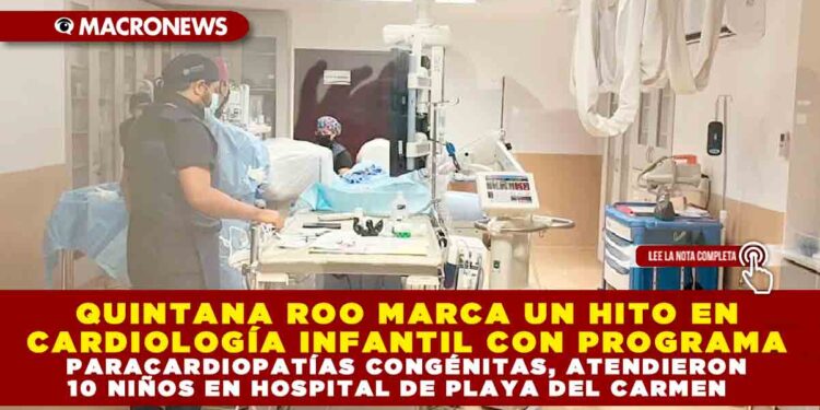 QUINTANA ROO MARCA UN HITO EN CARDIOLOGÍA INFANTIL CON PROGRAMA PARA CARDIOPATÍAS CONGÉNITAS, ATENDIERON 10 NIÑOS EN HOSPITAL DE PLAYA DEL CARMEN