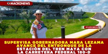 SUPERVISA GOBERNADORA MARA LEZAMA AVANCE DEL ENTRONQUE DE LA ESTACIÓN DEL TREN MAYA CON LA CARRETERA FEDERAL 180-D