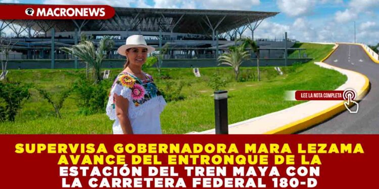 SUPERVISA GOBERNADORA MARA LEZAMA AVANCE DEL ENTRONQUE DE LA ESTACIÓN DEL TREN MAYA CON LA CARRETERA FEDERAL 180-D