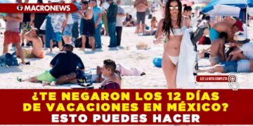 ¿TE NEGARON LOS 12 DÍAS DE VACACIONES EN MÉXICO? ESTO PUEDES HACER