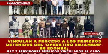 VINCULAN A PROCESO A LOS PRIMEROS DETENIDOS DEL ‘OPERATIVO ENJAMBRE’ EN EDOMEX; HAY 7 SERVIDORES PÚBLICOS VINCULADOS AL CASO