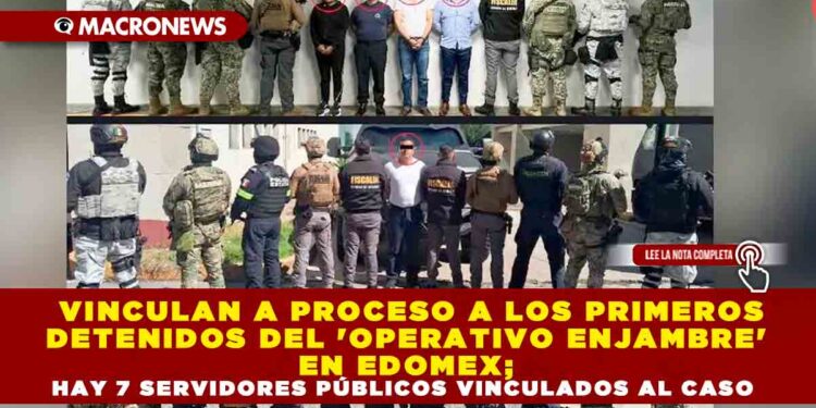VINCULAN A PROCESO A LOS PRIMEROS DETENIDOS DEL ‘OPERATIVO ENJAMBRE’ EN EDOMEX; HAY 7 SERVIDORES PÚBLICOS VINCULADOS AL CASO