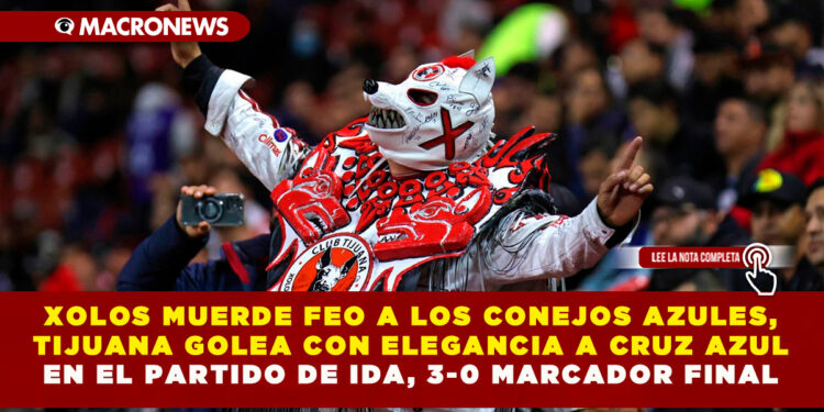 XOLOS MUERDE FEO A LOS CONEJOS AZULES, TIJUANA GOLEA CON ELEGANCIA A CRUZ AZUL EN EL PARTIDO DE IDA, 3-0 MARCADOR FINAL