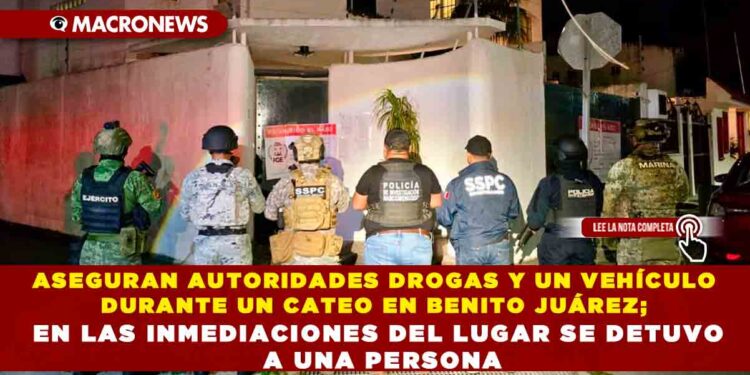 ASEGURAN AUTORIDADES DROGAS Y UN VEHÍCULO DURANTE UN CATEO EN BENITO JUÁREZ; EN LAS INMEDIACIONES DEL LUGAR SE DETUVO A UNA PERSONA