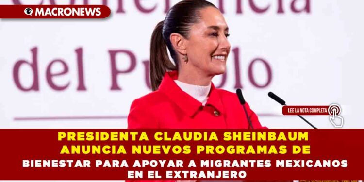 PRESIDENTA CLAUDIA SHEINBAUM ANUNCIA NUEVOS PROGRAMAS DE BIENESTAR PARA APOYAR A MIGRANTES MEXICANOS EN EL EXTRANJERO